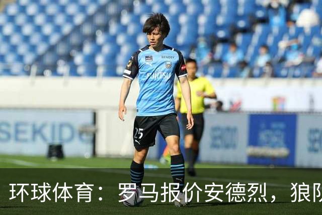 环球体育：罗马报价安德烈，狼队嫌报价太低拒绝放人