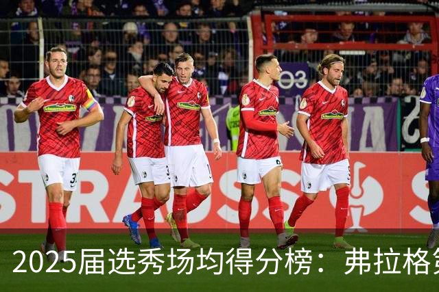 2025届选秀场均得分榜：弗拉格第1 克尼佩尔第2 VJ第3 贝利第5