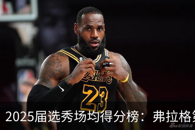 2025届选秀场均得分榜：弗拉格第1 克尼佩尔第2 VJ第3 贝利第5